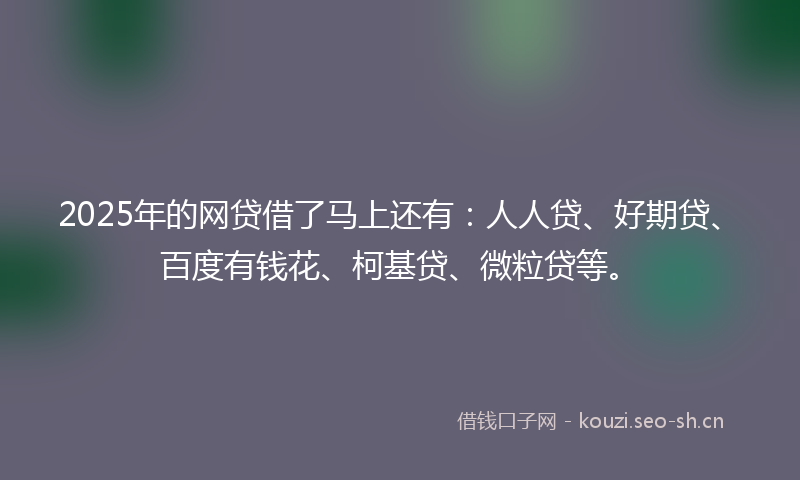 2025年的网贷借了马上还有:人人贷、好期贷、百度有钱花、柯基贷、微粒贷等。