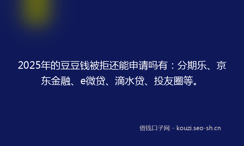 2025年的豆豆钱被拒还能申请吗有：分期乐、京东金融、e微贷、滴水贷、投友圈等。