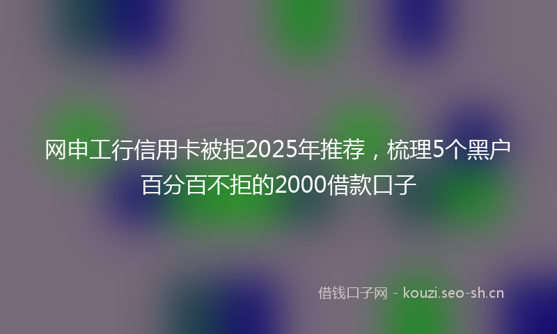 网申工行信用卡被拒2025年推荐，梳理5个黑户百分百不拒的2000借款口子