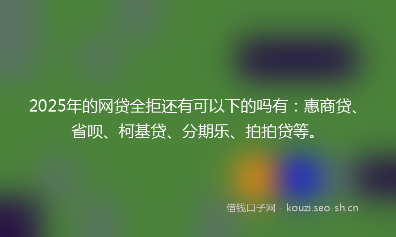2025年的网贷全拒还有可以下的吗有：惠商贷、省呗、柯基贷、分期乐、拍拍贷等。