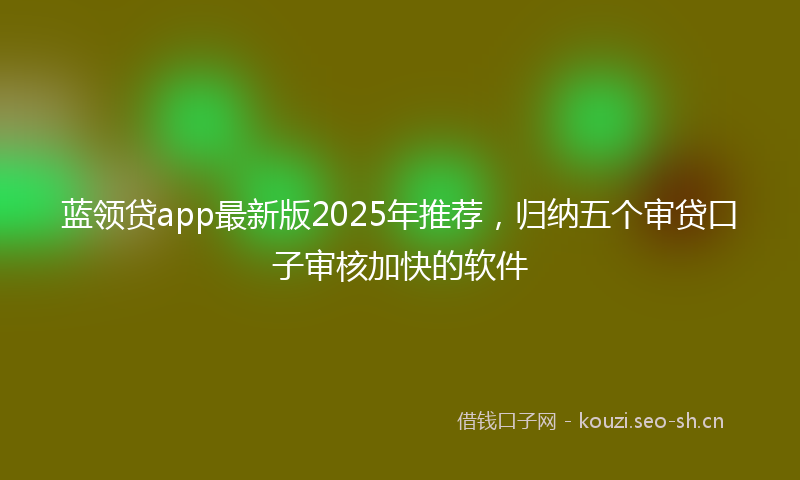 蓝领贷app最新版2025年推荐，归纳五个审贷口子审核加快的软件