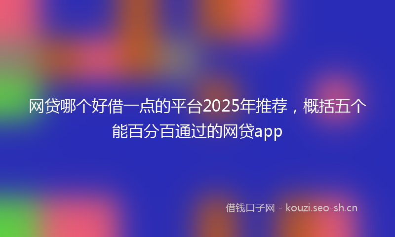 网贷哪个好借一点的平台2025年推荐，概括五个能百分百通过的网贷app