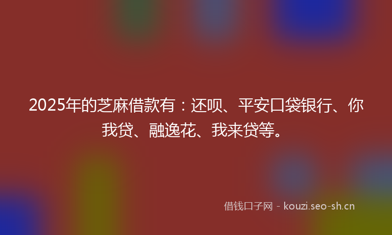2025年的芝麻借款有：还呗、平安口袋银行、你我贷、融逸花、我来贷等。