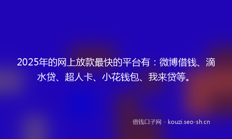 2025年的网上放款最快的平台有：微博借钱、滴水贷、超人卡、小花钱包、我来贷等。