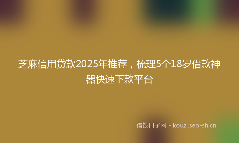 芝麻信用贷款2025年推荐，梳理5个18岁借款神器快速下款平台