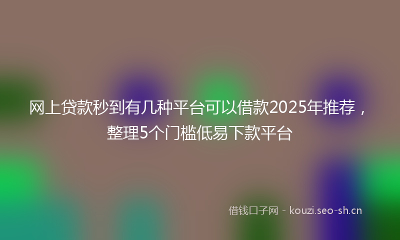 网上贷款秒到有几种平台可以借款2025年推荐，整理5个门槛低易下款平台