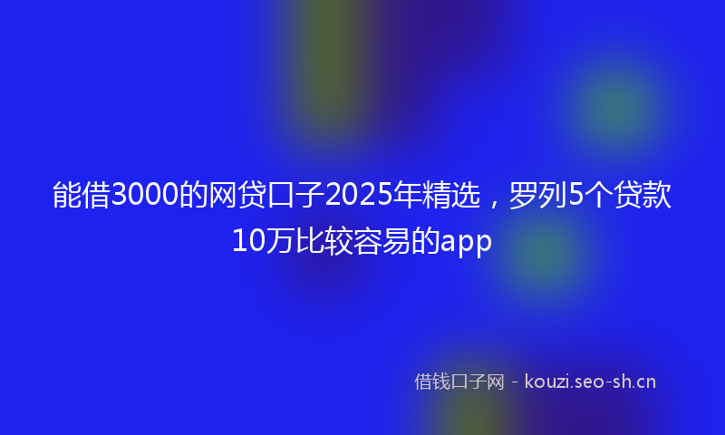 能借3000的网贷口子2025年精选，罗列5个贷款10万比较容易的app