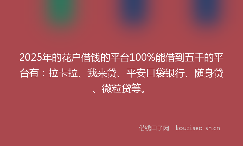 2025年的花户借钱的平台100%能借到五千的平台有：拉卡拉、我来贷、平安口袋银行、随身贷、微粒贷等。