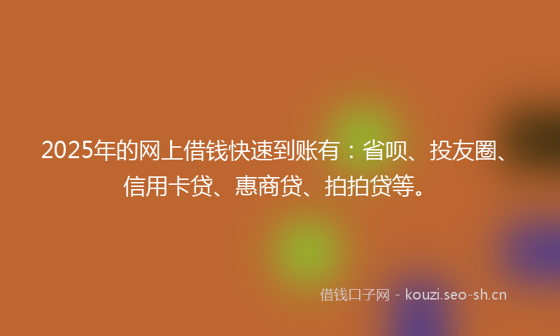 2025年的网上借钱快速到账有：省呗、投友圈、信用卡贷、惠商贷、拍拍贷等。