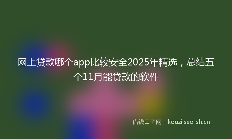 网上贷款哪个app比较安全2025年精选，总结五个11月能贷款的软件