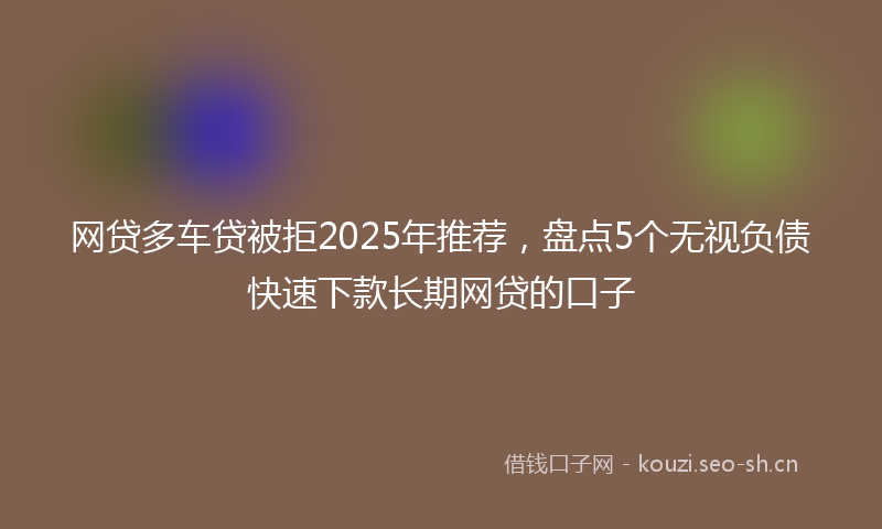 网贷多车贷被拒2025年推荐，盘点5个无视负债快速下款长期网贷的口子