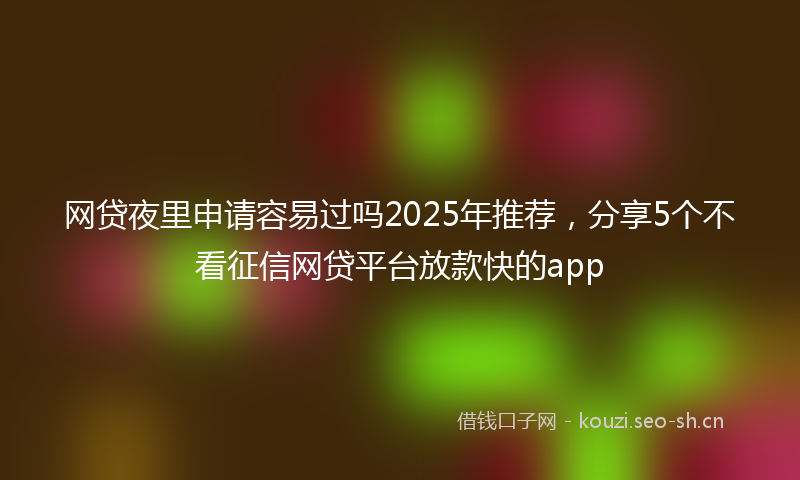 网贷夜里申请容易过吗2025年推荐，分享5个不看征信网贷平台放款快的app