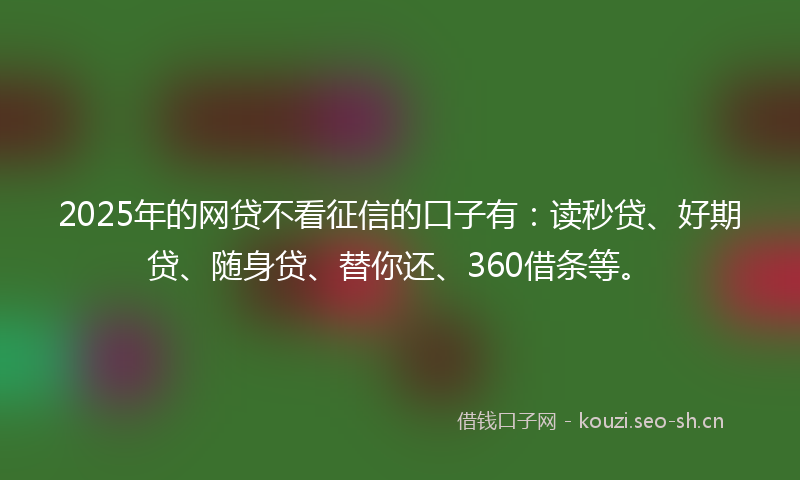 2025年的网贷不看征信的口子有：读秒贷、好期贷、随身贷、替你还、360借条等。