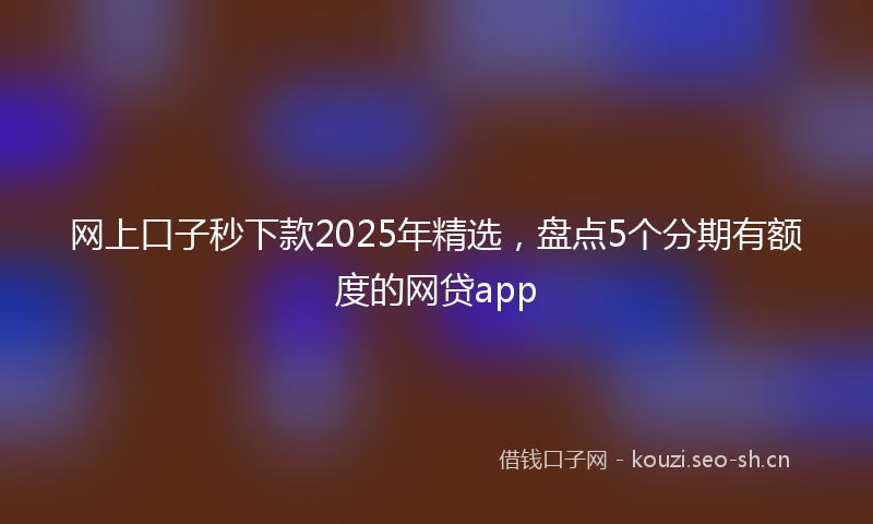 网上口子秒下款2025年精选，盘点5个分期有额度的网贷app
