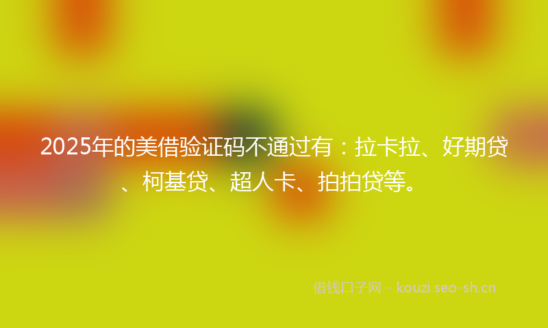 2025年的美借验证码不通过有：拉卡拉、好期贷、柯基贷、超人卡、拍拍贷等。