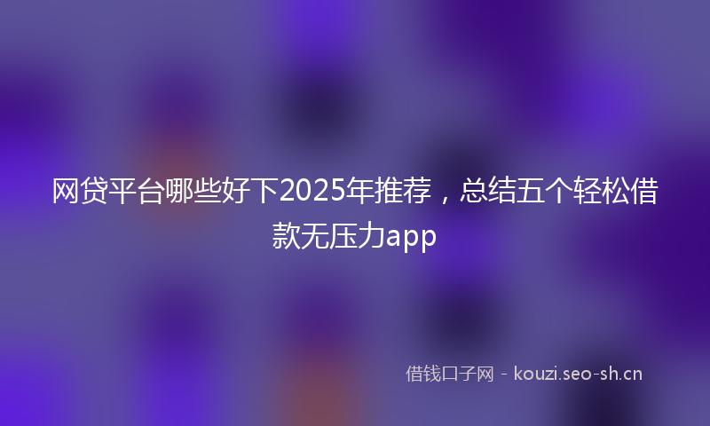网贷平台哪些好下2025年推荐，总结五个轻松借款无压力app