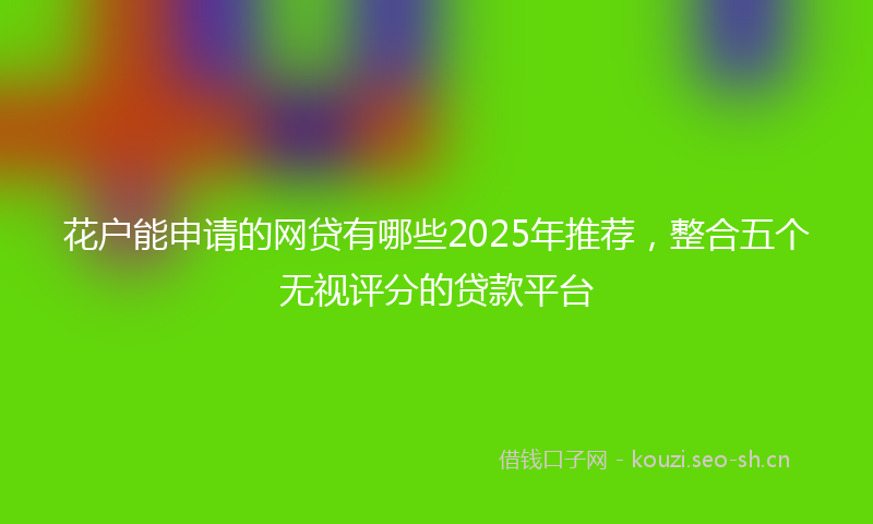 花户能申请的网贷有哪些2025年推荐，整合五个无视评分的贷款平台
