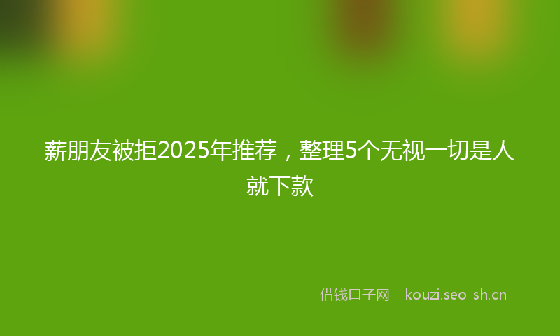 薪朋友被拒2025年推荐，整理5个无视一切是人就下款