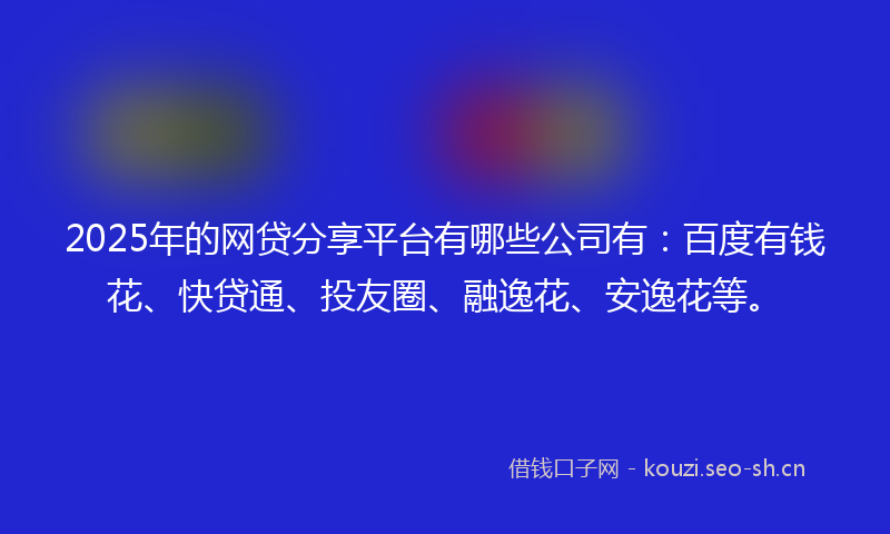 2025年的网贷分享平台有哪些公司有：百度有钱花、快贷通、投友圈、融逸花、安逸花等。
