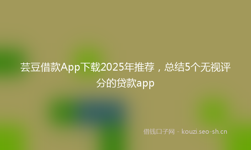 芸豆借款App下载2025年推荐，总结5个无视评分的贷款app