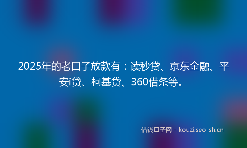 2025年的老口子放款有：读秒贷、京东金融、平安i贷、柯基贷、360借条等。