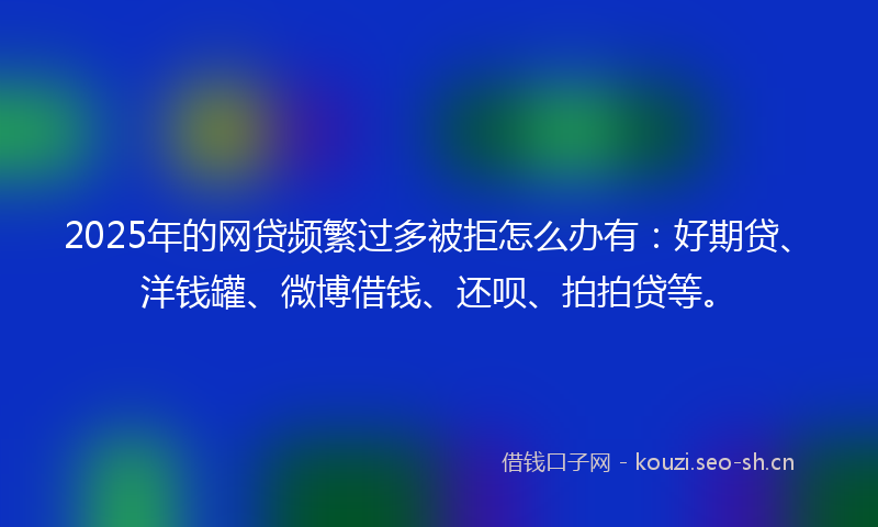 2025年的网贷频繁过多被拒怎么办有：好期贷、洋钱罐、微博借钱、还呗、拍拍贷等。