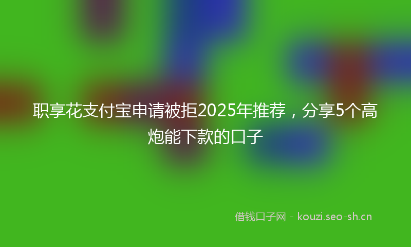 职享花支付宝申请被拒2025年推荐，分享5个高炮能下款的口子