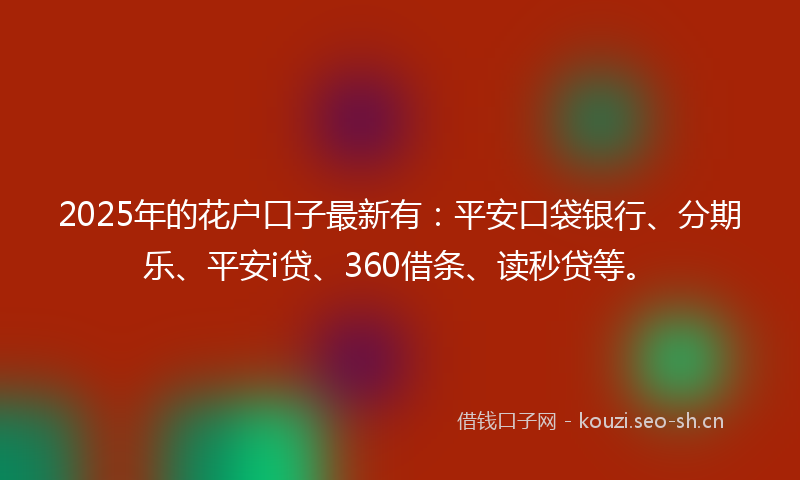 2025年的花户口子最新有:平安口袋银行、分期乐、平安i贷、360借条、读秒贷等。