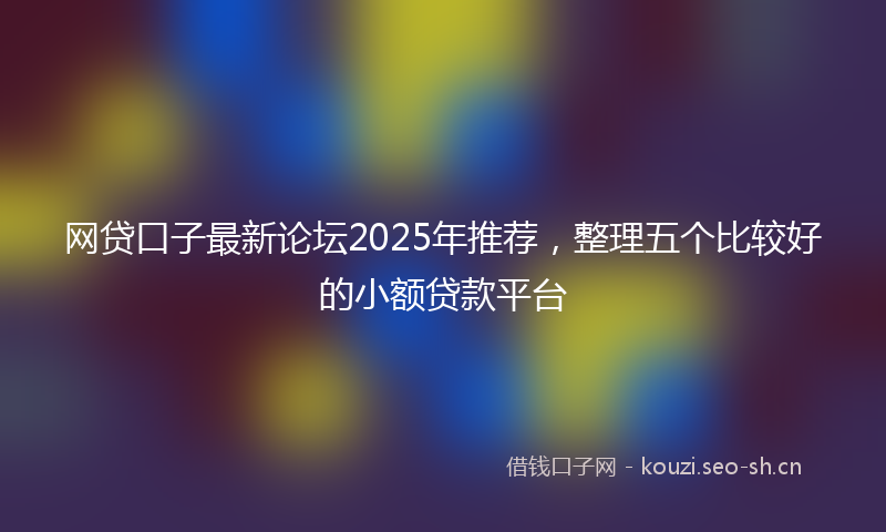 网贷口子最新论坛2025年推荐，整理五个比较好的小额贷款平台
