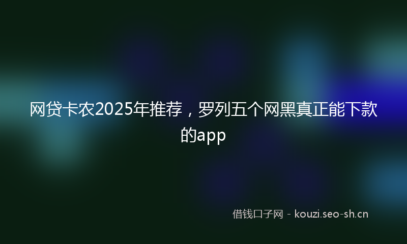 网贷卡农2025年推荐，罗列五个网黑真正能下款的app