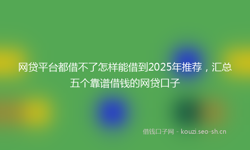 网贷平台都借不了怎样能借到2025年推荐，汇总五个靠谱借钱的网贷口子
