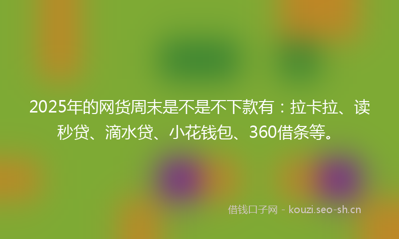 2025年的网货周末是不是不下款有：拉卡拉、读秒贷、滴水贷、小花钱包、360借条等。