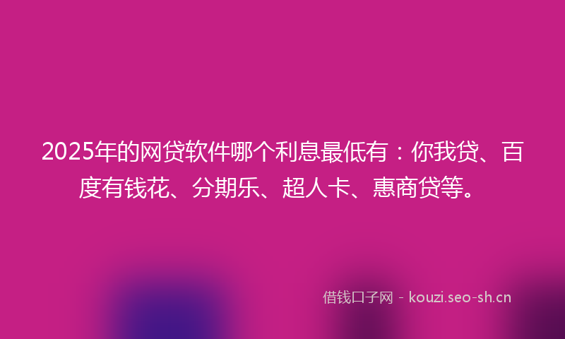 2025年的网贷软件哪个利息最低有：你我贷、百度有钱花、分期乐、超人卡、惠商贷等。