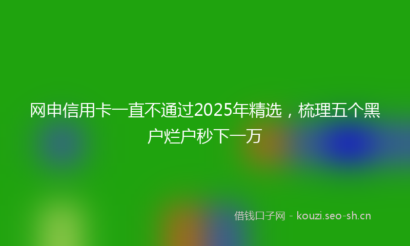 网申信用卡一直不通过2025年精选，梳理五个黑户烂户秒下一万