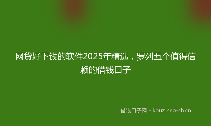 网贷好下钱的软件2025年精选，罗列五个值得信赖的借钱口子