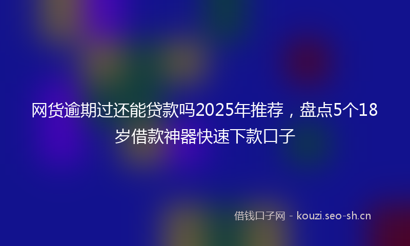 网货逾期过还能贷款吗2025年推荐，盘点5个18岁借款神器快速下款口子