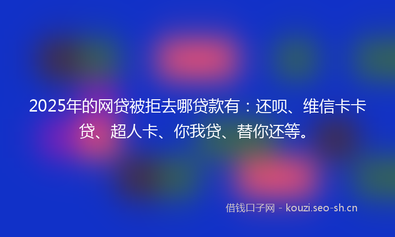 2025年的网贷被拒去哪贷款有:还呗、维信卡卡贷、超人卡、你我贷、替你还等。
