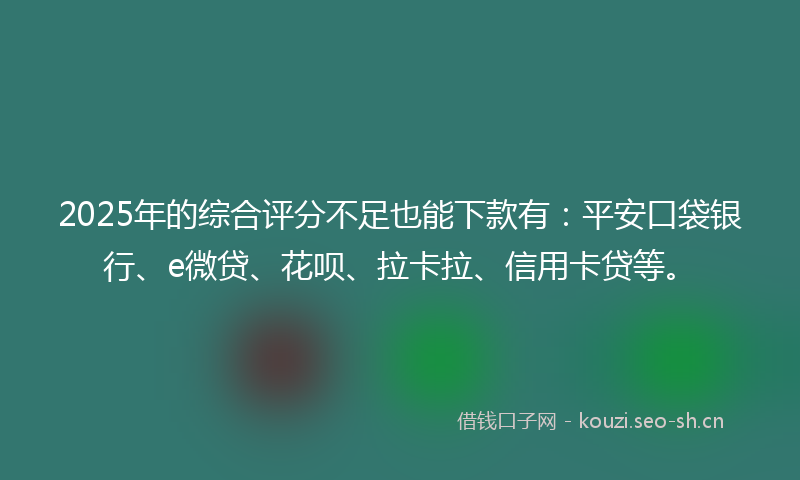 2025年的综合评分不足也能下款有：平安口袋银行、e微贷、花呗、拉卡拉、信用卡贷等。