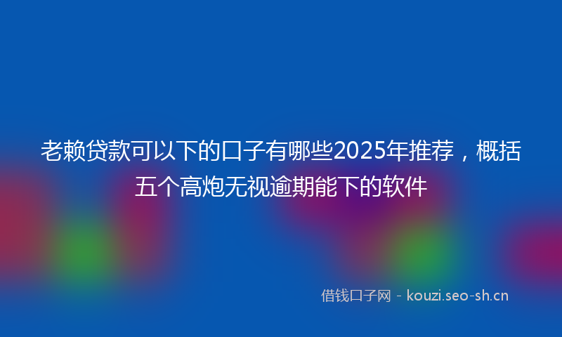 老赖贷款可以下的口子有哪些2025年推荐，概括五个高炮无视逾期能下的软件