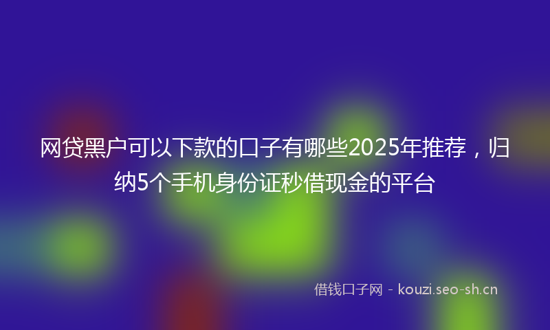 网贷黑户可以下款的口子有哪些2025年推荐，归纳5个手机身份证秒借现金的平台