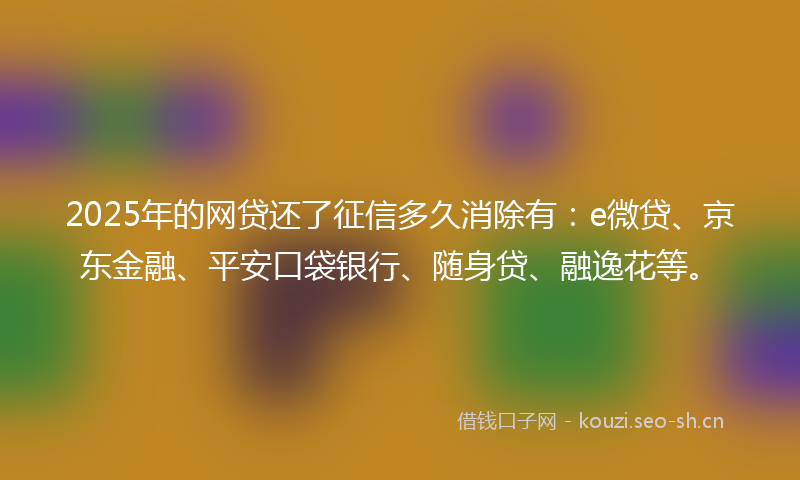 2025年的网贷还了征信多久消除有：e微贷、京东金融、平安口袋银行、随身贷、融逸花等。