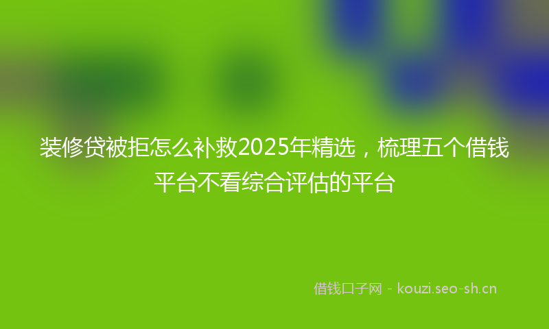 装修贷被拒怎么补救2025年精选，梳理五个借钱平台不看综合评估的平台