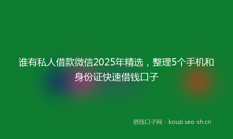谁有私人借款微信2025年精选，整理5个手机和身份证快速借钱口子
