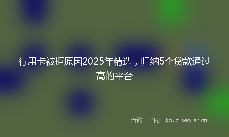 行用卡被拒原因2025年精选，归纳5个贷款通过高的平台