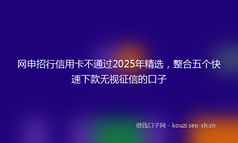 网申招行信用卡不通过2025年精选，整合五个快速下款无视征信的口子
