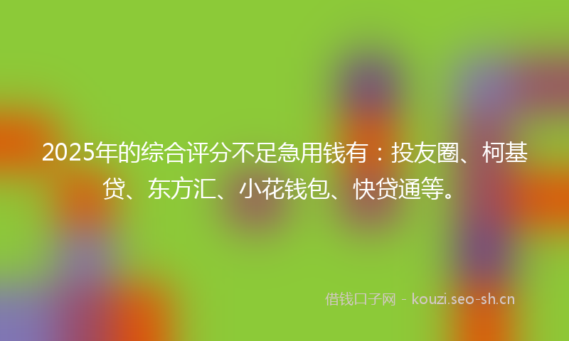 2025年的综合评分不足急用钱有：投友圈、柯基贷、东方汇、小花钱包、快贷通等。