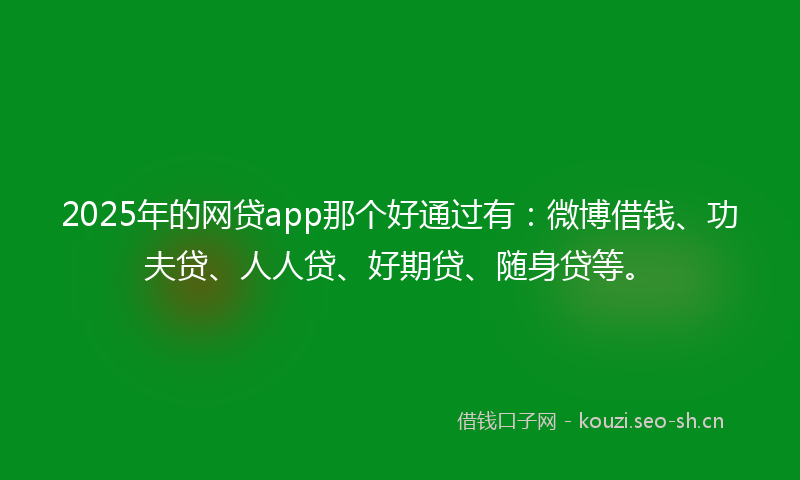 2025年的网贷app那个好通过有：微博借钱、功夫贷、人人贷、好期贷、随身贷等。
