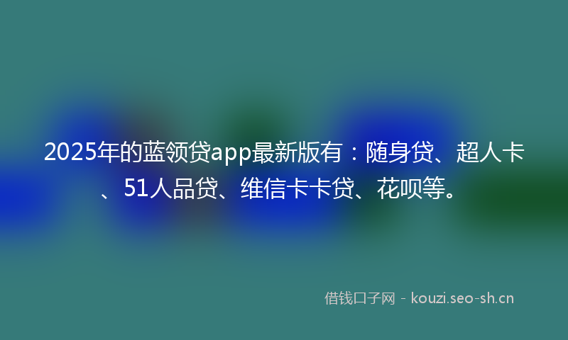 2025年的蓝领贷app最新版有：随身贷、超人卡、51人品贷、维信卡卡贷、花呗等。