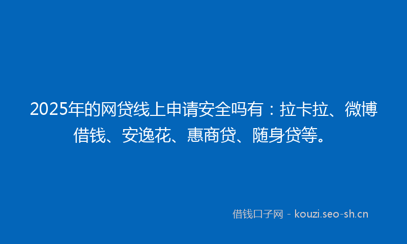 2025年的网贷线上申请安全吗有:拉卡拉、微博借钱、安逸花、惠商贷、随身贷等。