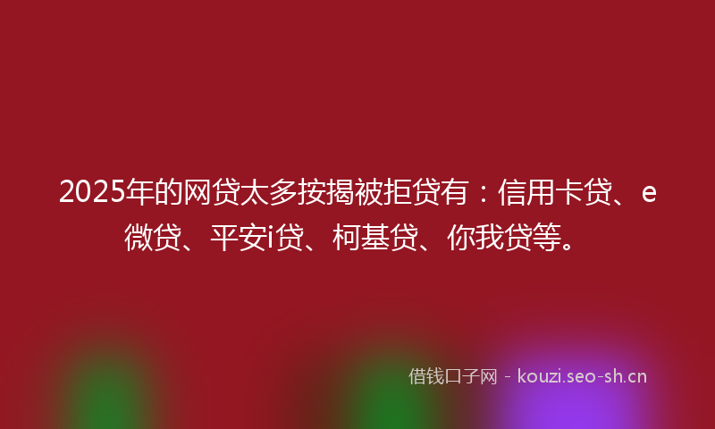 2025年的网贷太多按揭被拒贷有：信用卡贷、e微贷、平安i贷、柯基贷、你我贷等。
